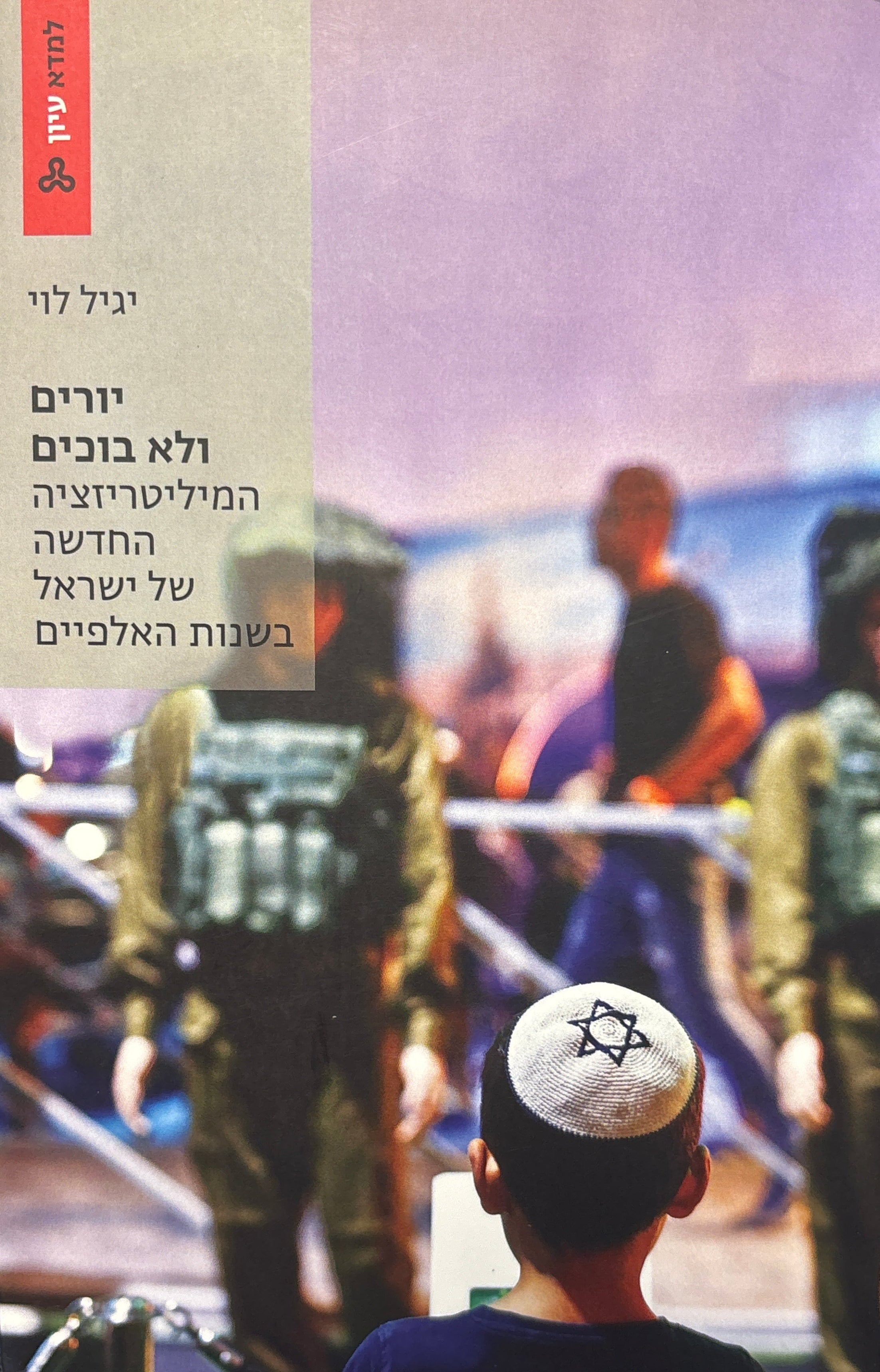 יורים ולא בוכים / המיליטריזציה החדשה של ישראל בשנות האלפיים
