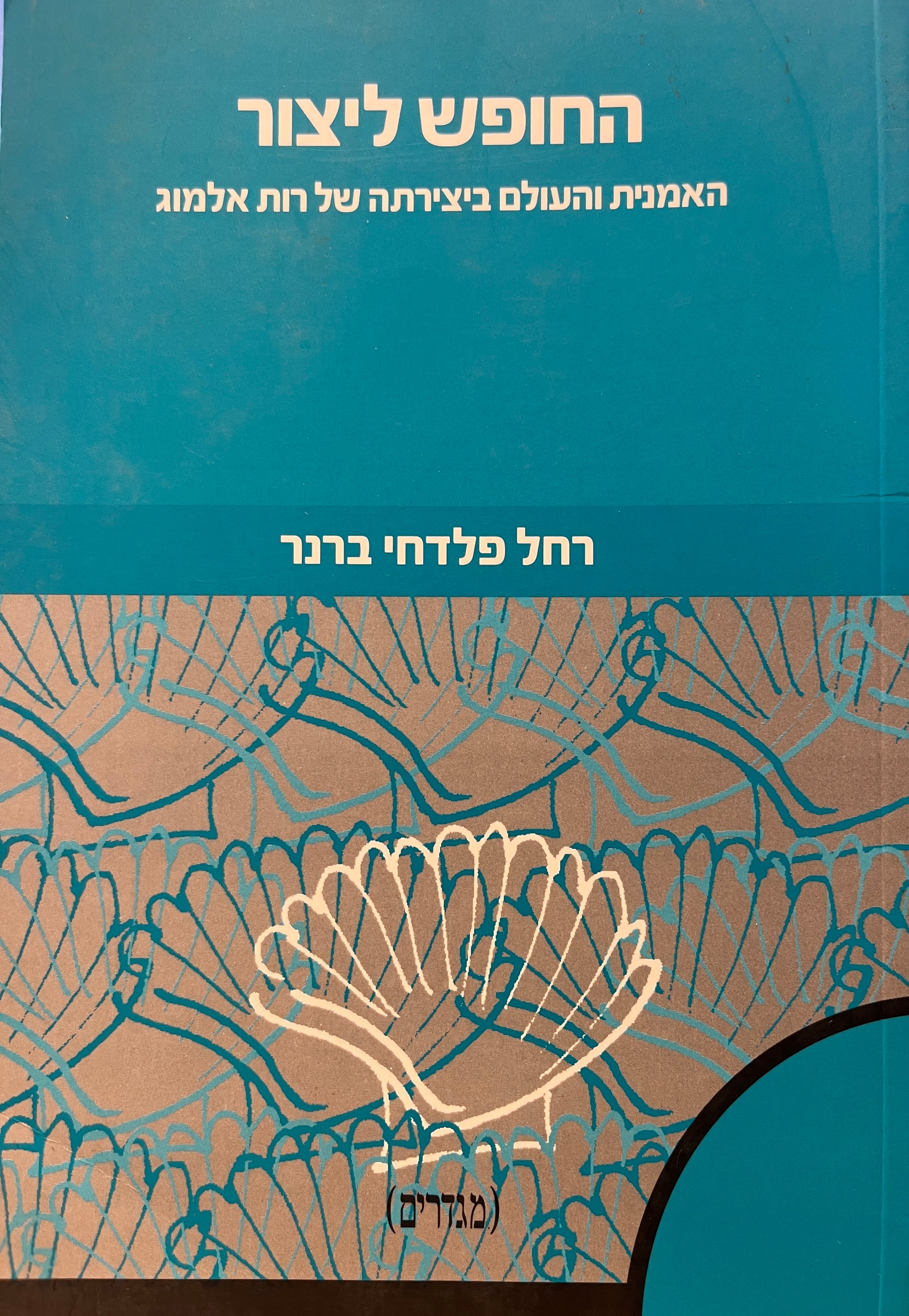 החופש ליצור / האמנית והעולם ביצירתה של רות אלמוג