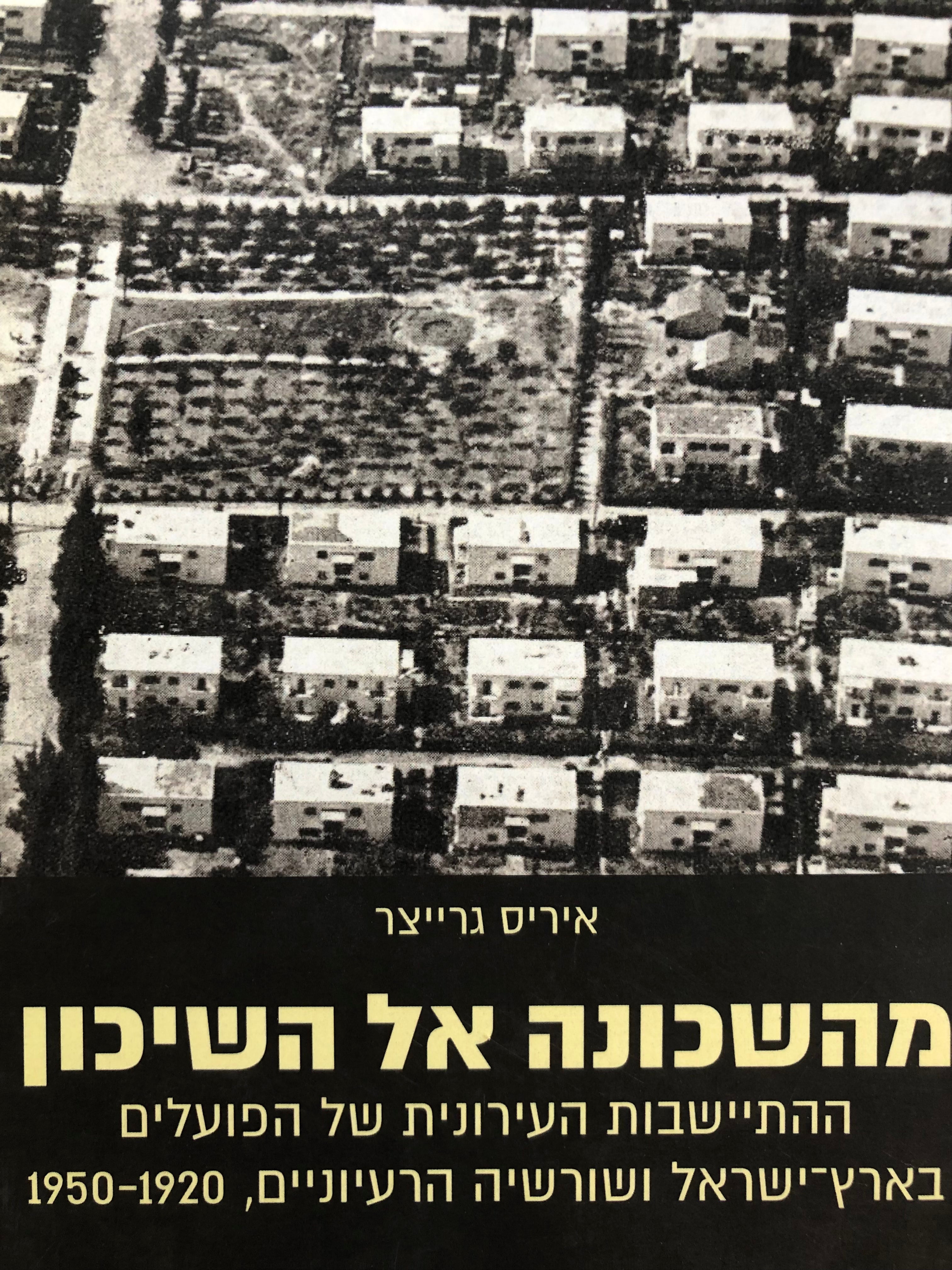 מהשכונה אל השיכון/ ההתיישבות העירונית של הפועלים בארץ ישראל ושורשיה הרעיוניים/ 1920-1950