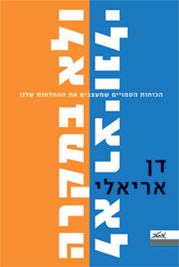 לא רציונלי ולא במקרה / הכוחות הסמויים שמעצבים את ההחלטות שלנו