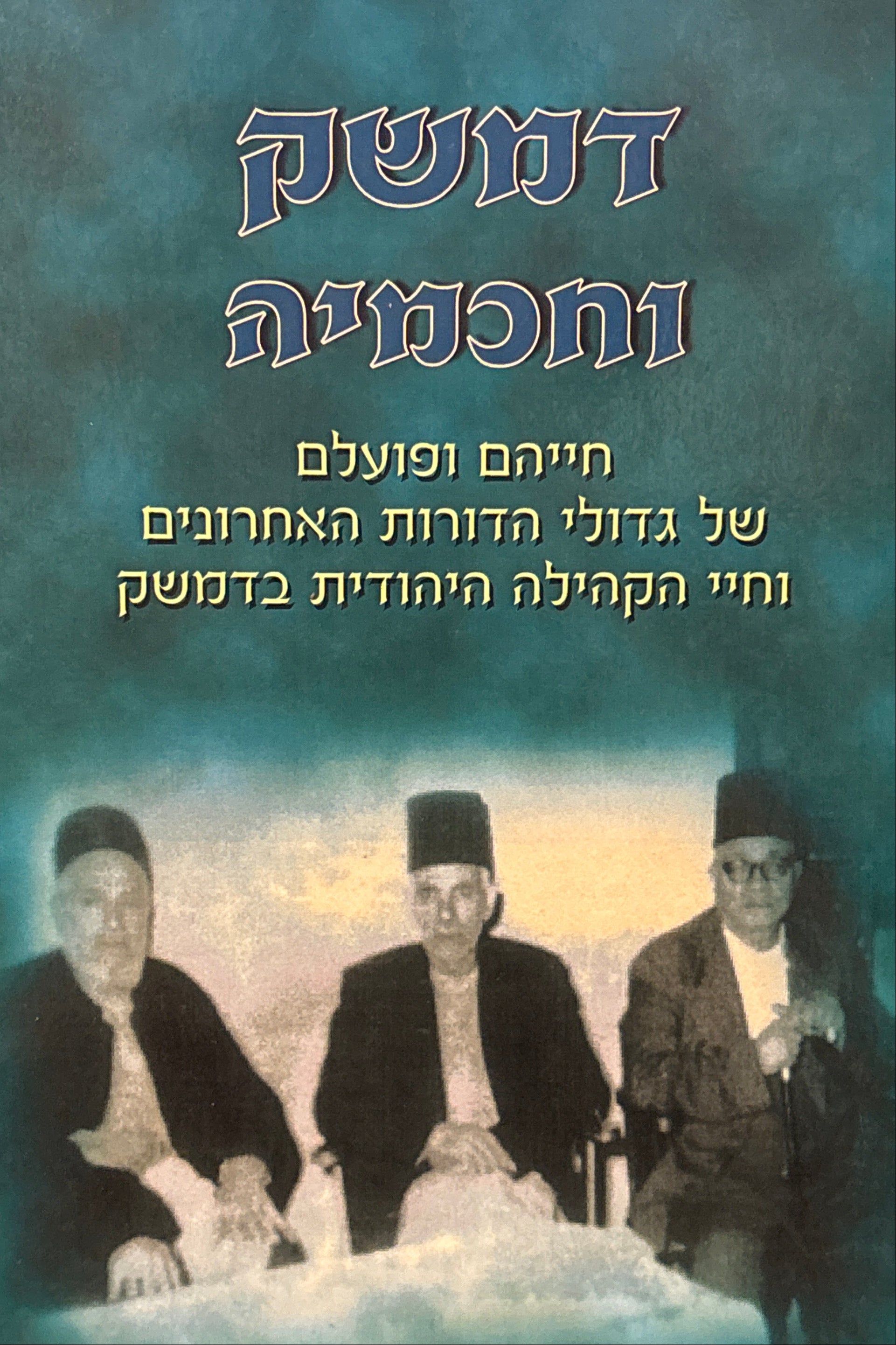 דמשק וחכמיה / חייהם ופועלם של גדולי הדורות האחרונים וחיי הקהילה היהודית בדמשק