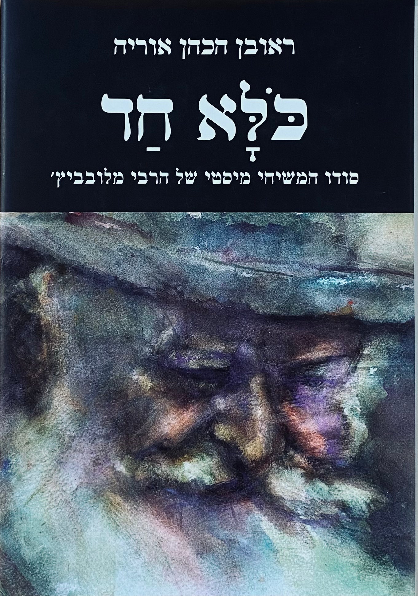 כלא חד (הכול אחד) : סודו המשיחי מיסטי של הרבי מלובביץ' / רבי מנחם מנדל שניאורסון - אדמו"ר חסידות חב"ד האחרון