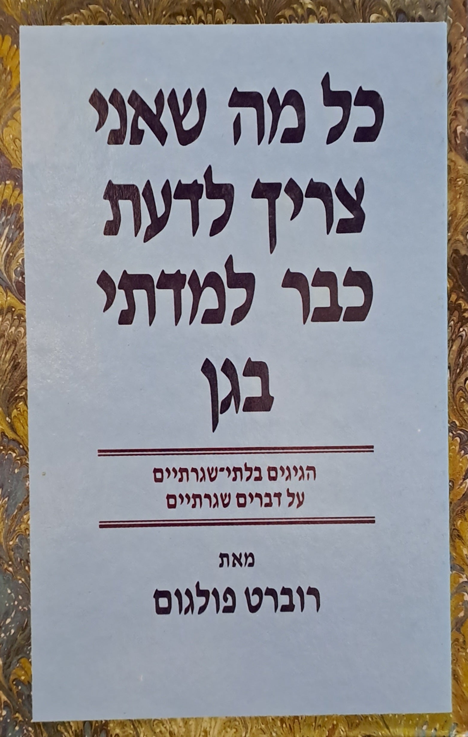 כל מה שאני צריך לדעת כבר למדתי בגן / הגיגים בלתי שגרתיים על דברים שגרתיים