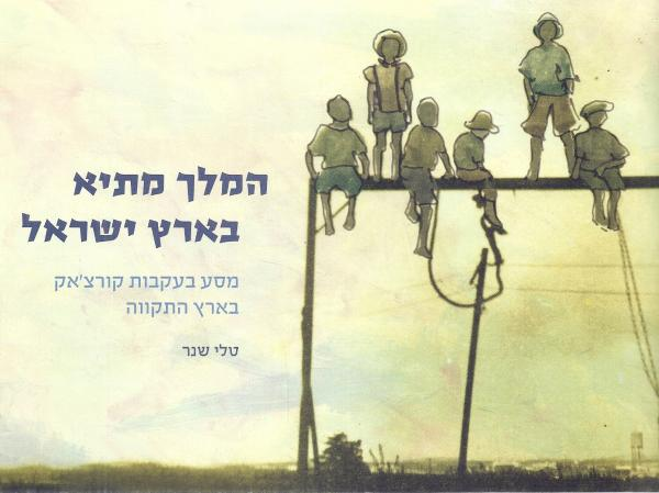 המלך מתיא בארץ ישראל / מסע בעקבות קורצ'אק בארץ התקווה