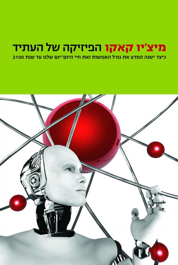 הפיזיקה של העתיד/ כיצד ישנה המדע את גורל האנושות ואת חיי היום יום שלנו עד שנת 2100