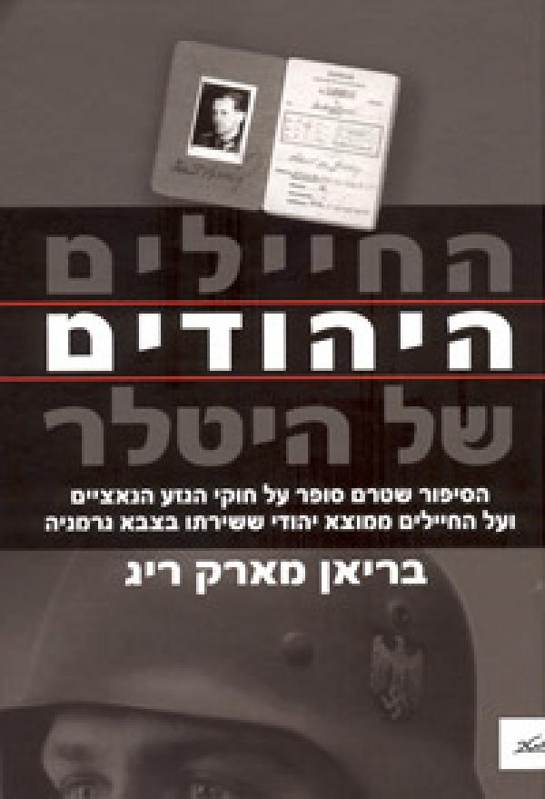 החיילים היהודים של היטלר / הסיפור שטרם סופר על חוקי הגזע הנאציים ועל החיילים ממוצא יהודי ששירתו בצבא גרמניה