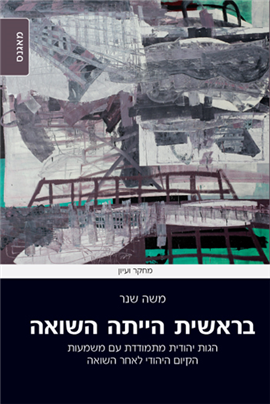 בראשית הייתה השואה / הגות יהודית מתמודדת עם משמעות הקיום היהודי לאחר השואה