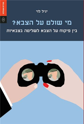 מי שולט על הצבא? / בין פיקוח על הצבא לשליטה בצבאיות
