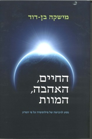 החיים, האהבה, המוות / מסע לגיבושה של פילוסופיה ואתיקה על פי המדע