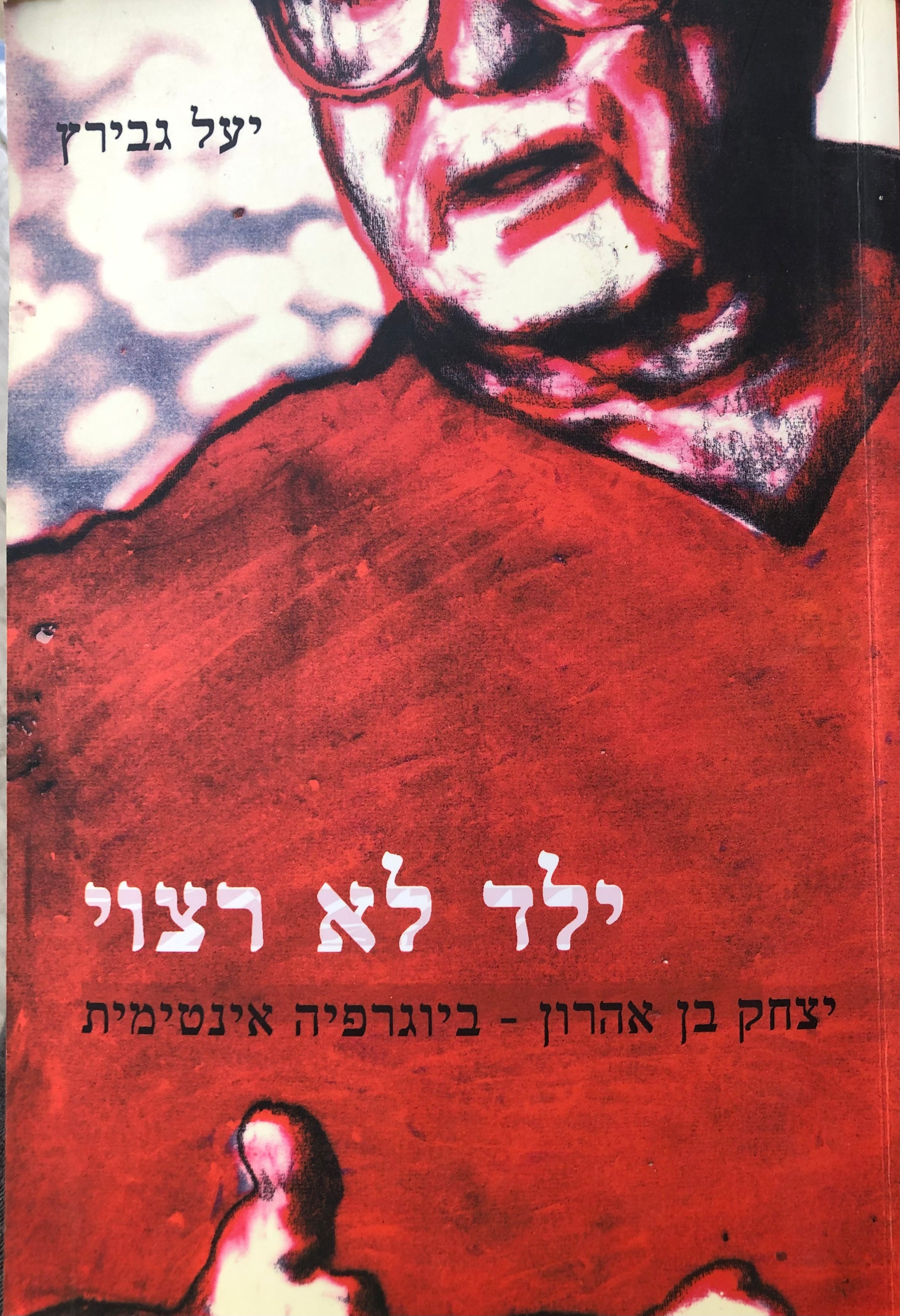 ילד לא רצוי / יצחק בן אהרון - ביוגרפיה אינטימית